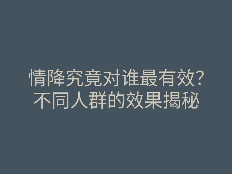 情降究竟对谁最有效?不同人群的效果揭秘