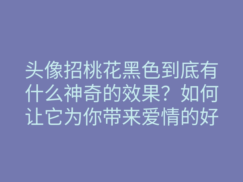 头像招桃花黑色到底有什么神奇的效果?如何让它为你带来爱情的好运?