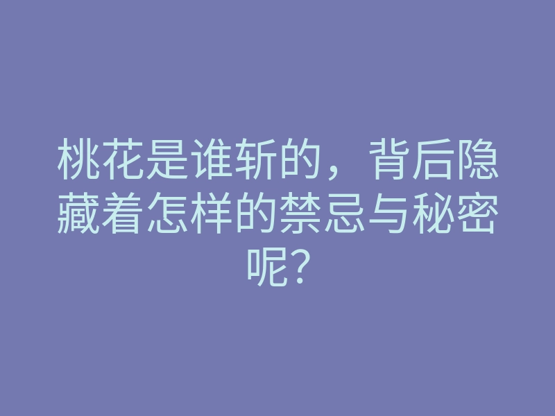 桃花是谁斩的,背后隐藏着怎样的禁忌与秘密呢?