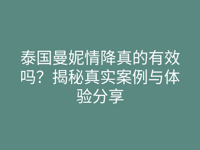 泰国曼妮情降真的有效吗?揭秘真实案例与体验分享