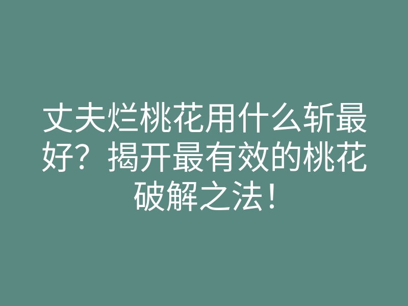 丈夫烂桃花用什么斩最好?揭开最有效的桃花破解之法!