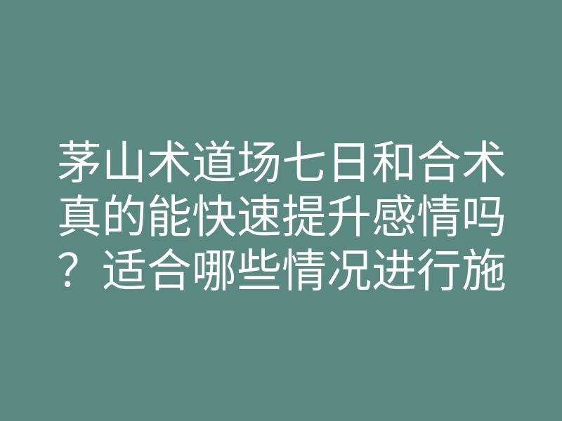 茅山术道场七日和合术真的能快速提升感情吗?适合哪些情况进行施法?