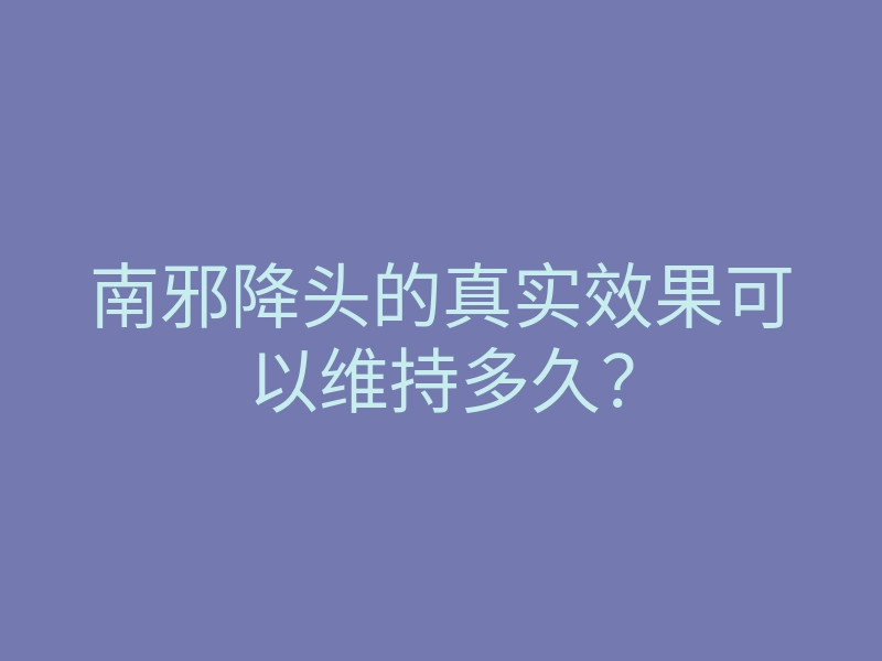 南邪降头的真实效果可以维持多久?