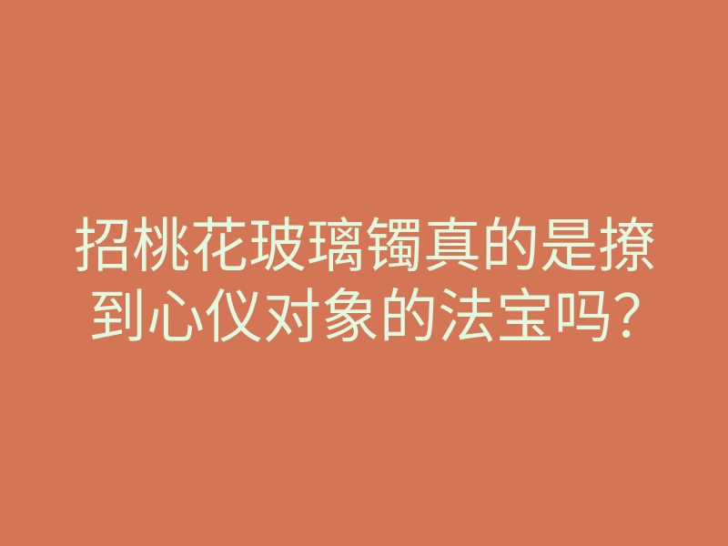 招桃花玻璃镯真的是撩到心仪对象的法宝吗?
