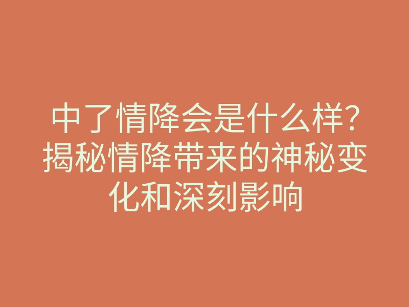 中了情降会是什么样?揭秘情降带来的神秘变化和深刻影响