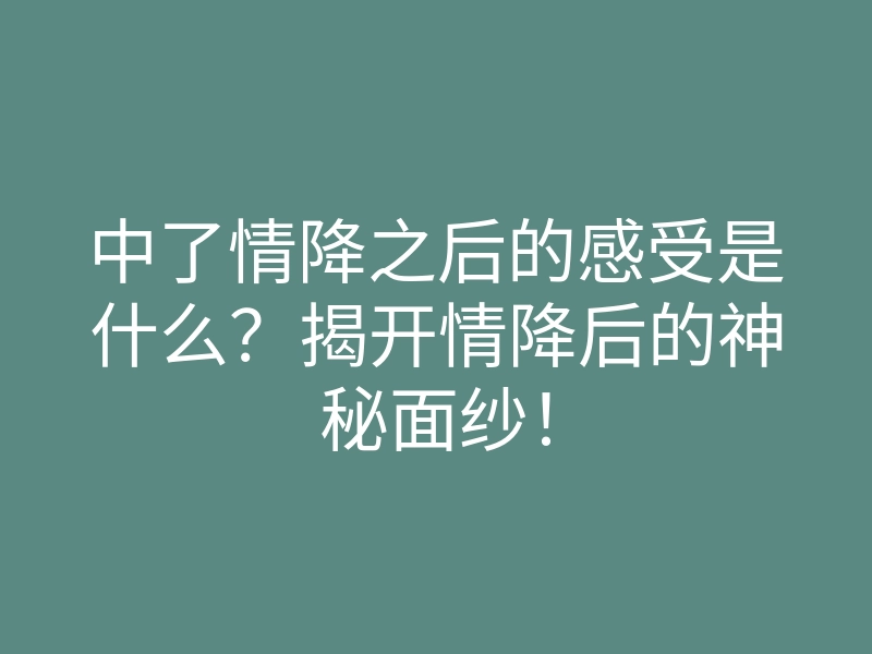中了情降之后的感受是什么？揭开情降后的神秘面纱！