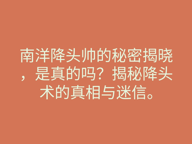 南洋降头帅的秘密揭晓,是真的吗?揭秘降头术的真相与迷信。