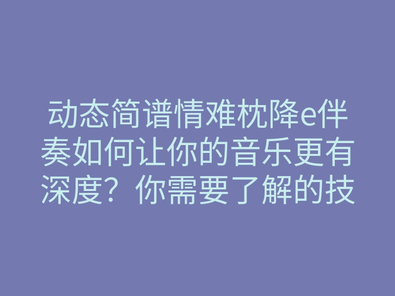 动态简谱情难枕降e伴奏如何让你的音乐更有深度？你需要了解的技巧和方法！