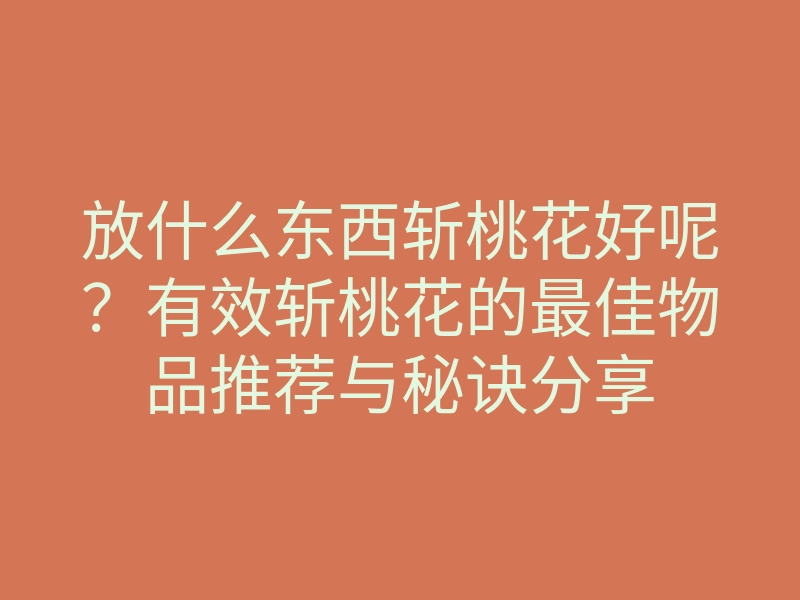 放什么东西斩桃花好呢？有效斩桃花的最佳物品推荐与秘诀分享