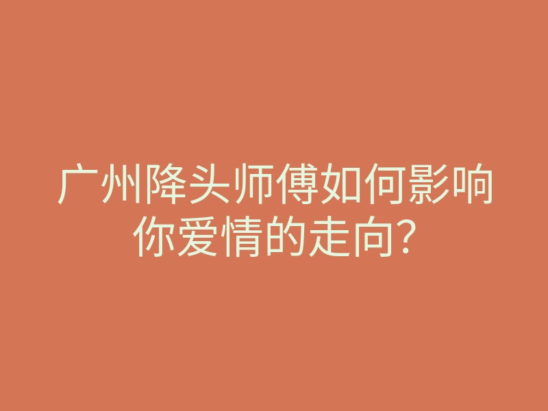 广州降头师傅如何影响你爱情的走向?