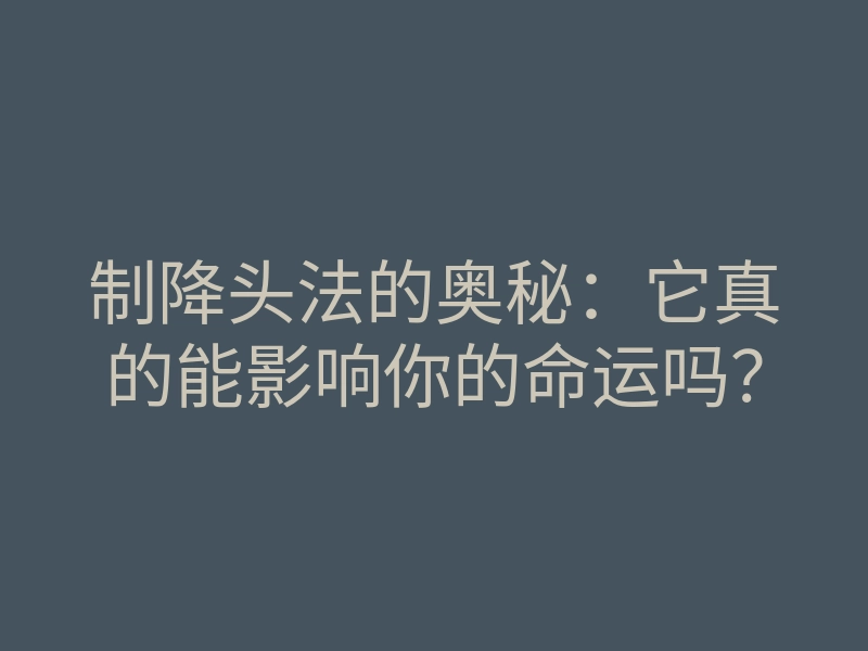 制降头法的奥秘:它真的能影响你的命运吗?
