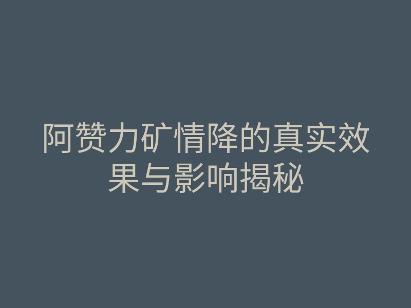 阿赞力矿情降的真实效果与影响揭秘