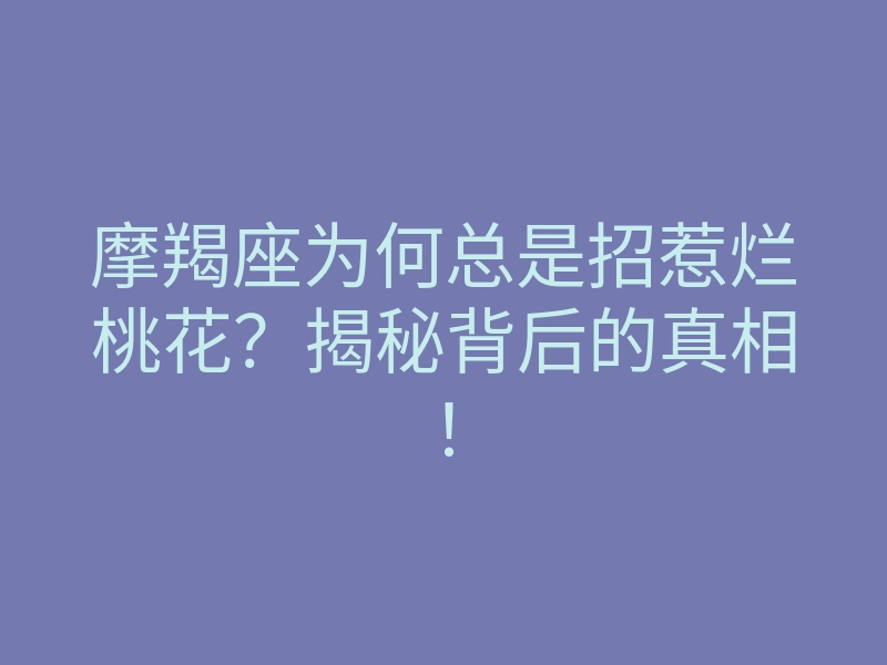 摩羯座为何总是招惹烂桃花?揭秘背后的真相!