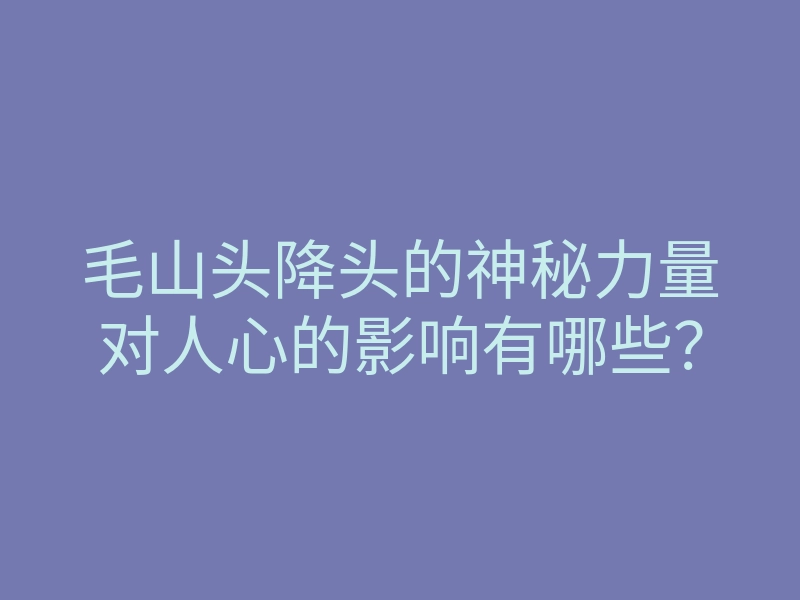 毛山头降头的神秘力量对人心的影响有哪些?