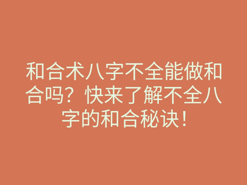 和合术八字不全能做和合吗?快来了解不全八字的和合秘诀!