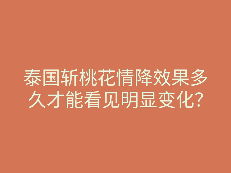 泰国斩桃花情降效果多久才能看见明显变化?