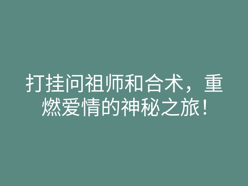 打挂问祖师和合术,重燃爱情的神秘之旅!