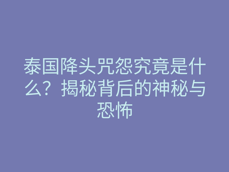 泰国降头咒怨究竟是什么？揭秘背后的神秘与恐怖