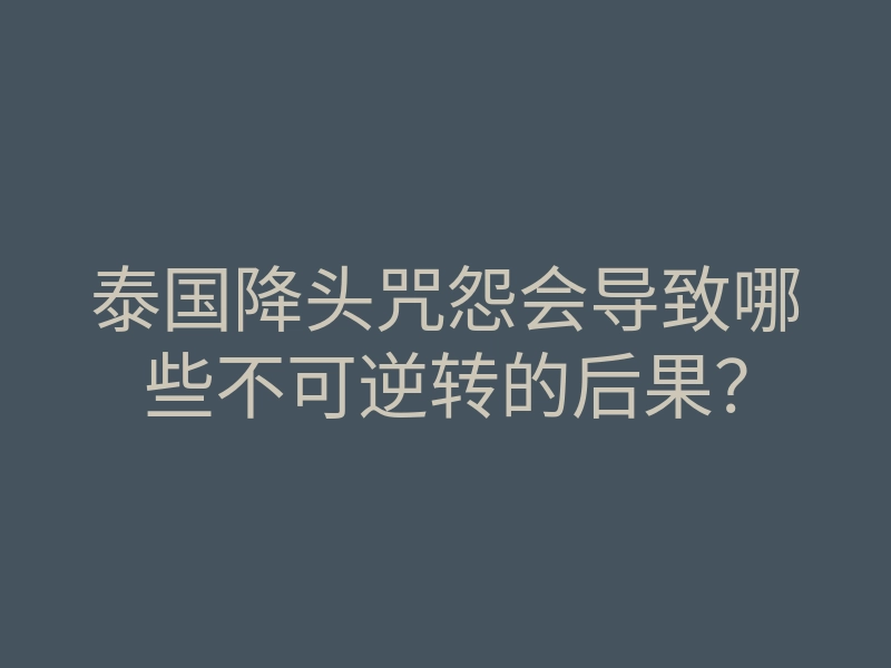 泰国降头咒怨会导致哪些不可逆转的后果？
