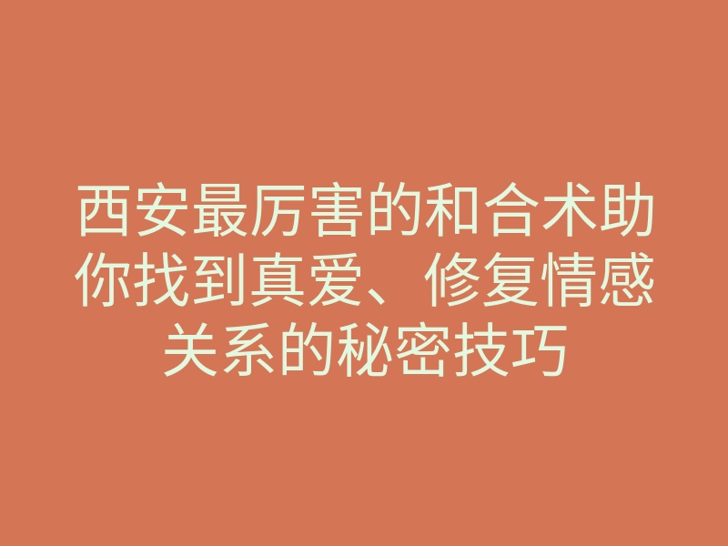 西安最厉害的和合术助你找到真爱、修复情感关系的秘密技巧