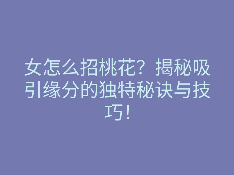 女怎么招桃花?揭秘吸引缘分的独特秘诀与技巧!