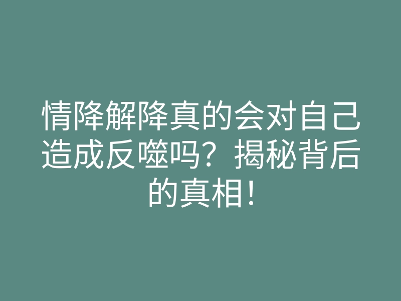 情降解降真的会对自己造成反噬吗?揭秘背后的真相!