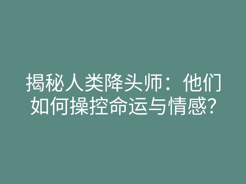 揭秘人类降头师:他们如何操控命运与情感?