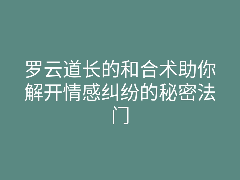 罗云道长的和合术助你解开情感纠纷的秘密法门