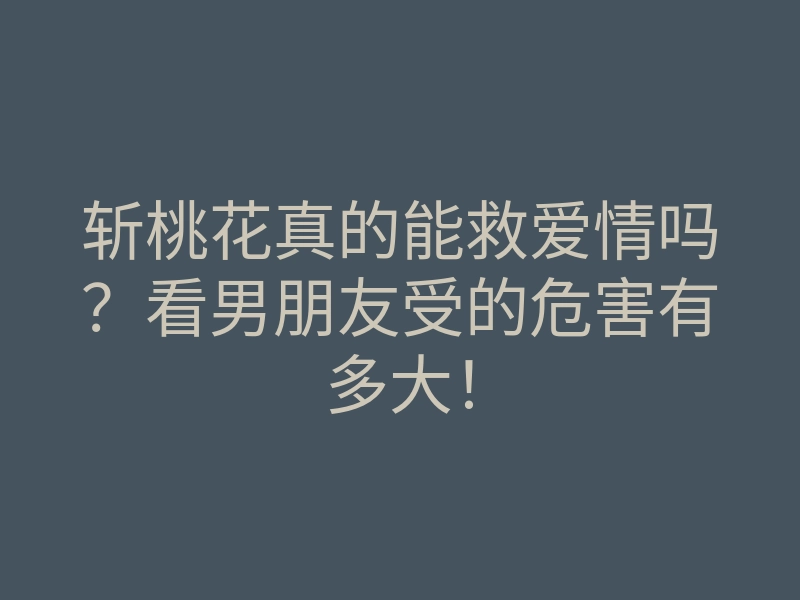 斩桃花真的能救爱情吗？看男朋友受的危害有多大！