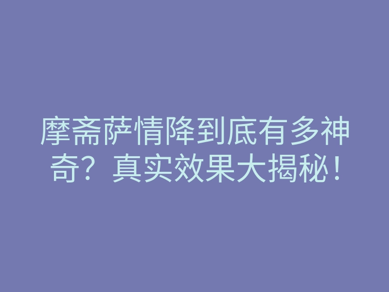 摩斋萨情降到底有多神奇?真实效果大揭秘!