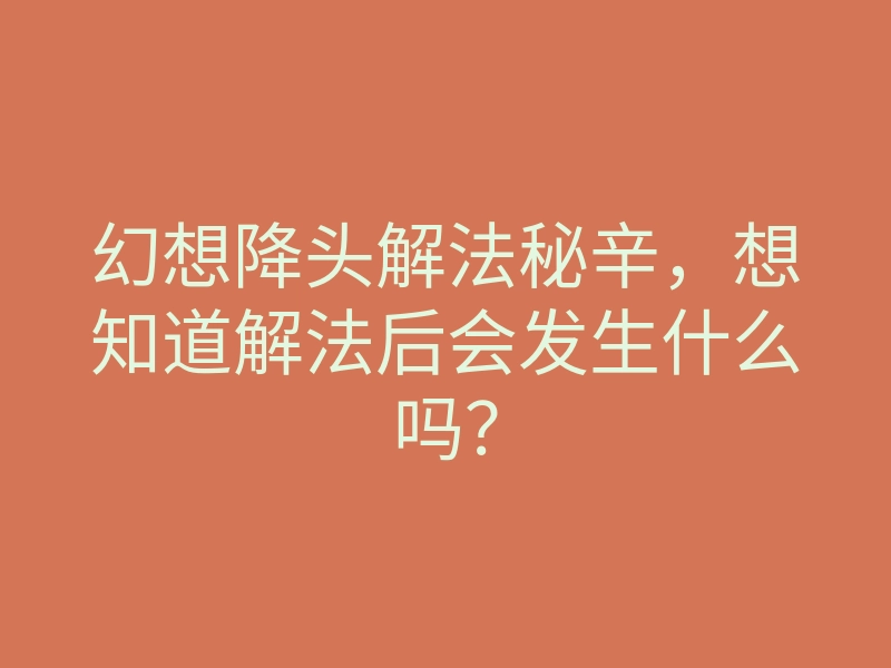 幻想降头解法秘辛,想知道解法后会发生什么吗?