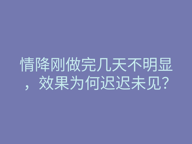 情降刚做完几天不明显,效果为何迟迟未见?
