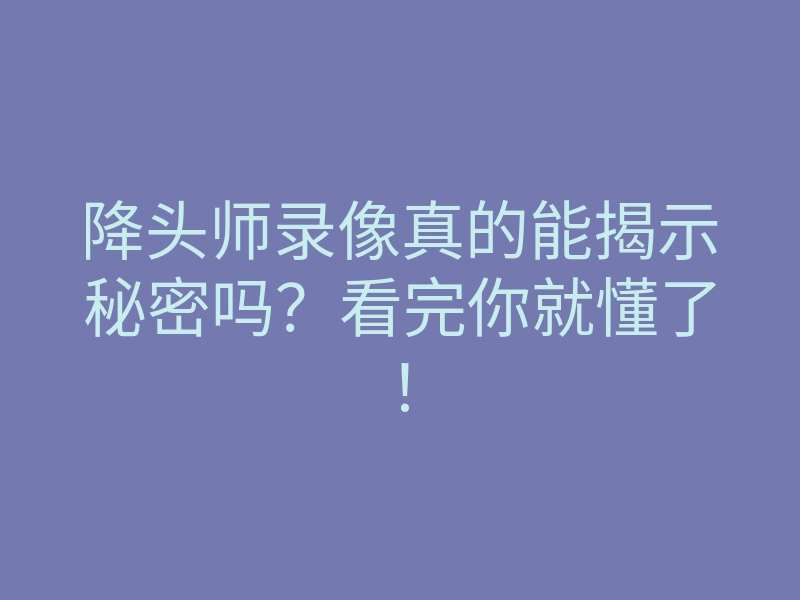 降头师录像真的能揭示秘密吗？看完你就懂了！