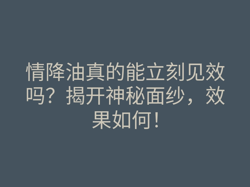 情降油真的能立刻见效吗?揭开神秘面纱,效果如何!