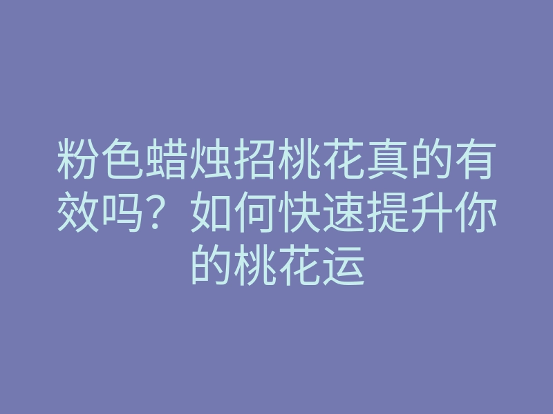 粉色蜡烛招桃花真的有效吗？如何快速提升你的桃花运