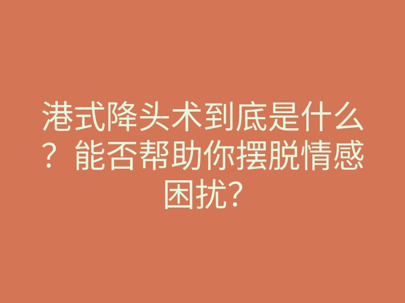 港式降头术到底是什么?能否帮助你摆脱情感困扰?