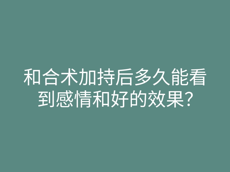 和合术加持后多久能看到感情和好的效果?