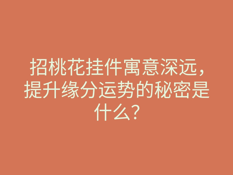 招桃花挂件寓意深远,提升缘分运势的秘密是什么?
