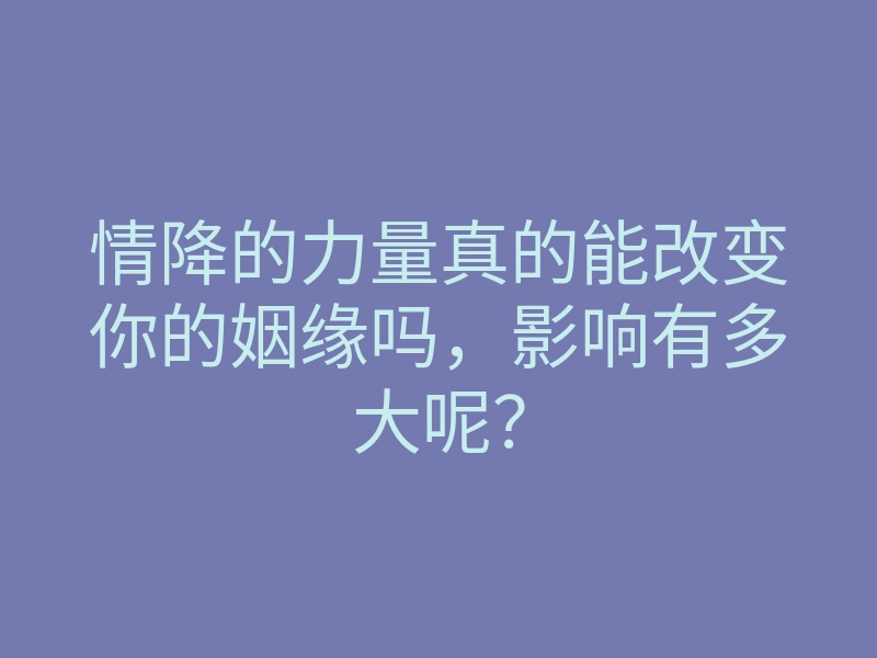 情降的力量真的能改变你的姻缘吗,影响有多大呢?