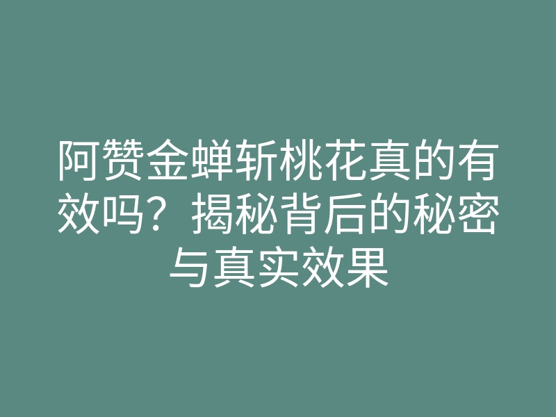 阿赞金蝉斩桃花真的有效吗?揭秘背后的秘密与真实效果
