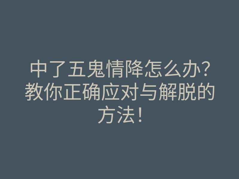 中了五鬼情降怎么办?教你正确应对与解脱的方法!
