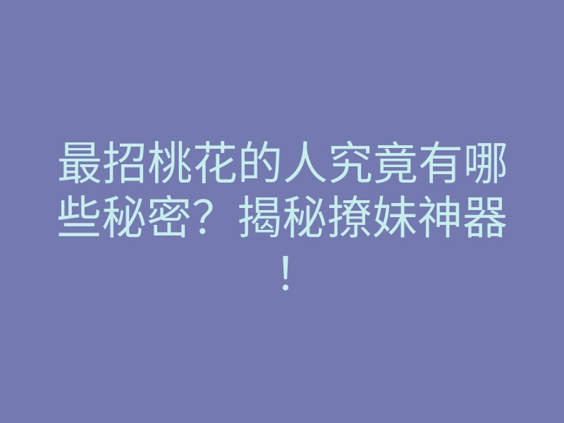 最招桃花的人究竟有哪些秘密?揭秘撩妹神器!