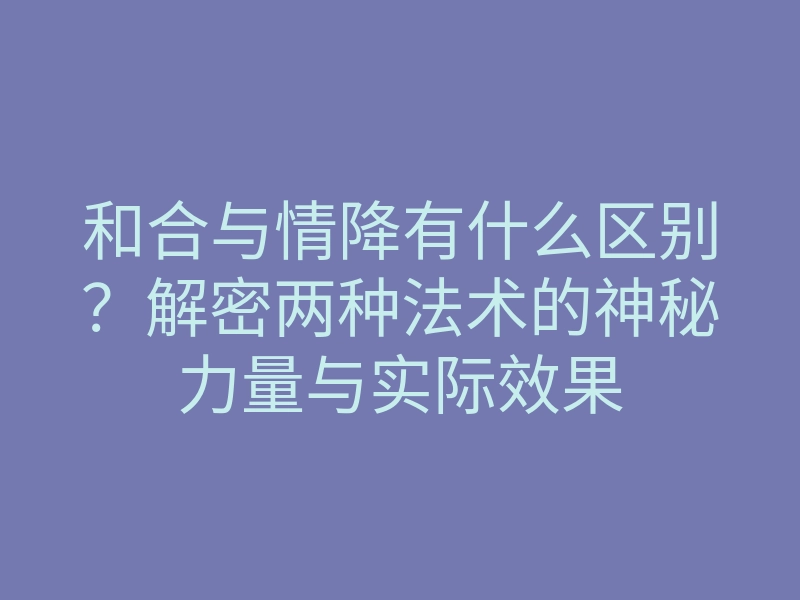 和合与情降有什么区别?解密两种法术的神秘力量与实际效果
