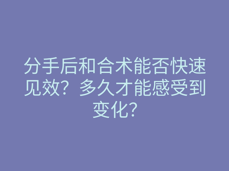 分手后和合术能否快速见效?多久才能感受到变化?