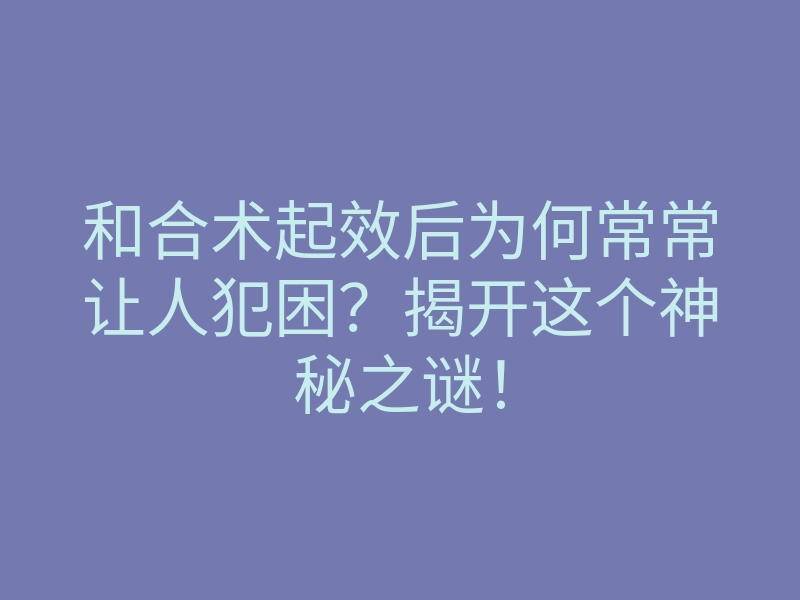和合术起效后为何常常让人犯困?揭开这个神秘之谜!