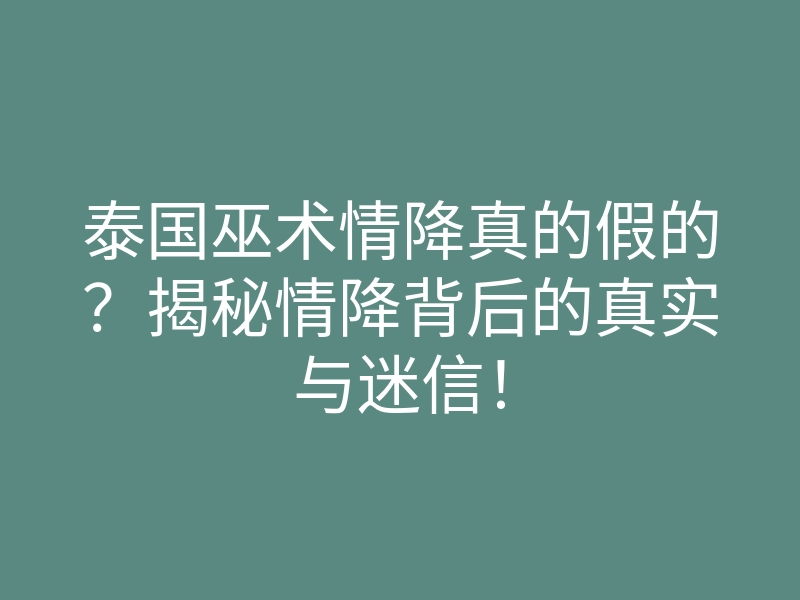 泰国巫术情降真的假的？揭秘情降背后的真实与迷信！