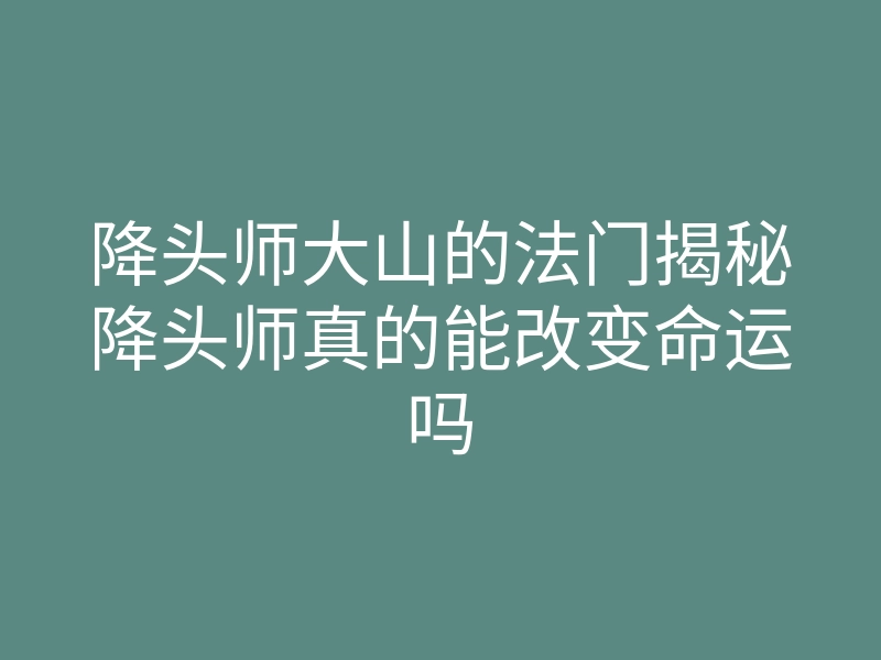 降头师大山的法门揭秘降头师真的能改变命运吗