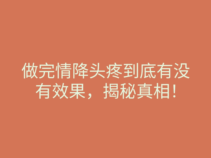 做完情降头疼到底有没有效果,揭秘真相!