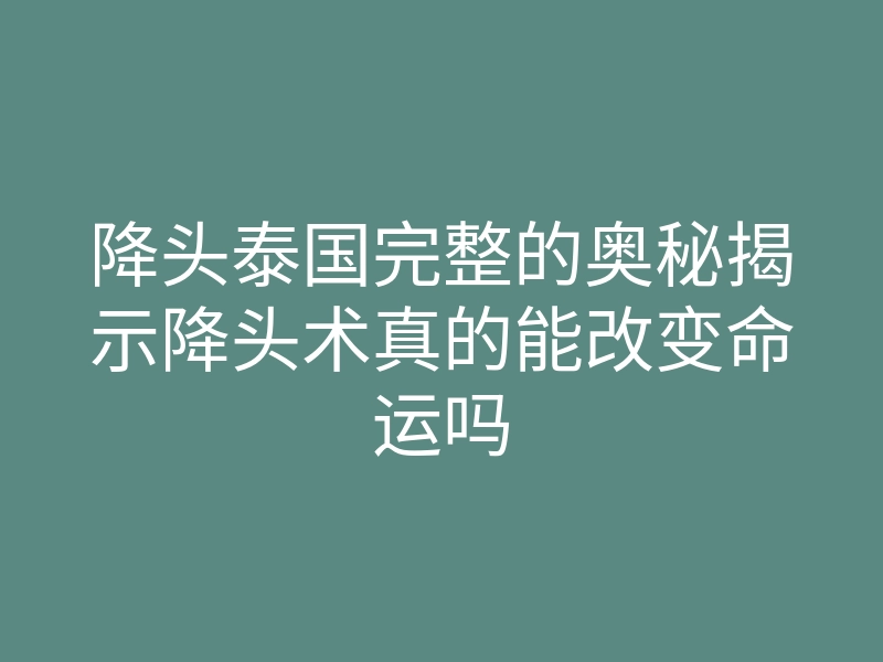降头泰国完整的奥秘揭示降头术真的能改变命运吗