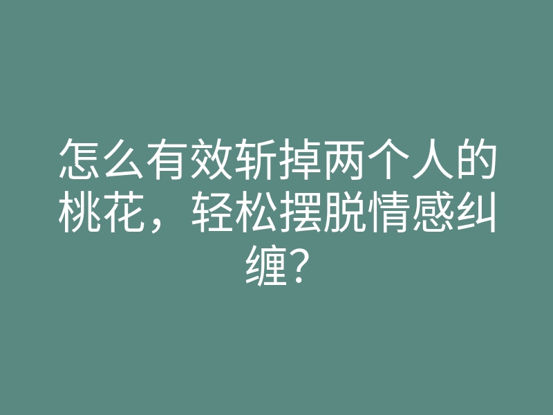 怎么有效斩掉两个人的桃花,轻松摆脱情感纠缠?